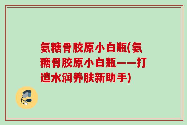 氨糖骨胶原小白瓶(氨糖骨胶原小白瓶——打造水润养肤新助手)