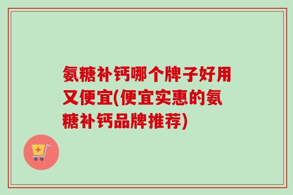 氨糖补钙哪个牌子好用又便宜(便宜实惠的氨糖补钙品牌推荐)