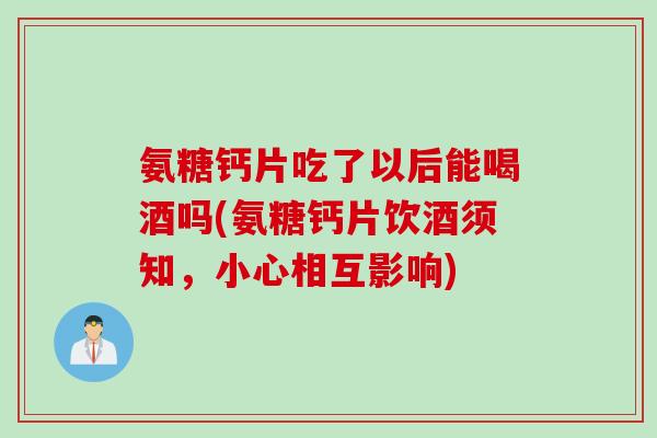 氨糖钙片吃了以后能喝酒吗(氨糖钙片饮酒须知，小心相互影响)