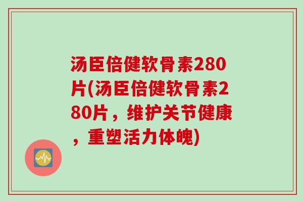 汤臣倍健软骨素280片(汤臣倍健软骨素280片，维护关节健康，重塑活力体魄)