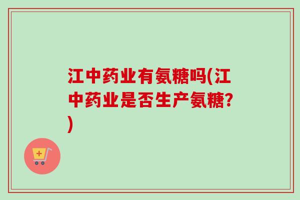 江中药业有氨糖吗(江中药业是否生产氨糖？)