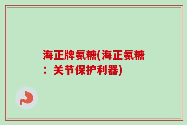 海正牌氨糖(海正氨糖：关节保护利器)