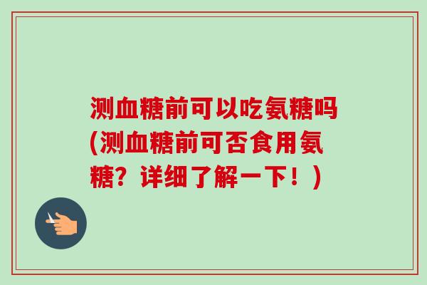 测血糖前可以吃氨糖吗(测血糖前可否食用氨糖？详细了解一下！)