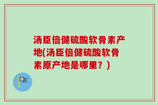 汤臣倍健硫酸软骨素产地(汤臣倍健硫酸软骨素原产地是哪里?) 汤臣倍健硫酸软骨素产地(汤臣倍健硫酸软骨素原产地是哪里?)