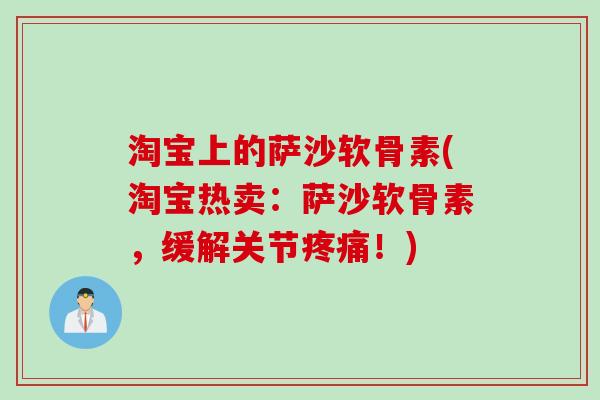 淘宝上的萨沙软骨素(淘宝热卖：萨沙软骨素，缓解关节疼痛！)