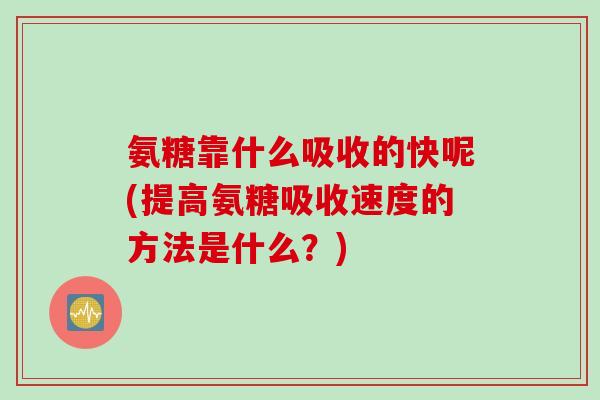 氨糖靠什么吸收的快呢(提高氨糖吸收速度的方法是什么?) 氨糖靠什么吸收的快呢(提高氨糖吸收速度的方法是什么?)