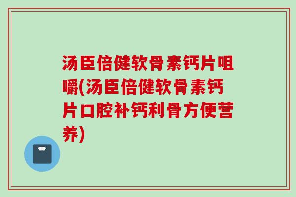 汤臣倍健软骨素钙片咀嚼(汤臣倍健软骨素钙片口腔补钙利骨方便营养)
