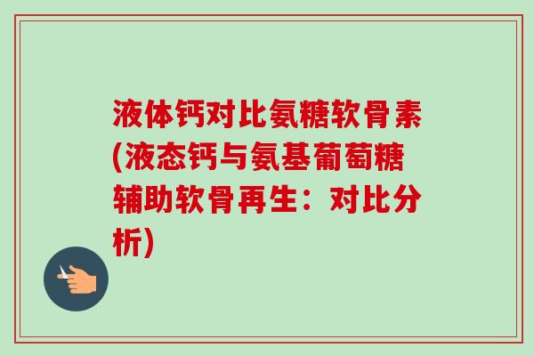 液体钙对比氨糖软骨素(液态钙与氨基葡萄糖辅助软骨再生：对比分析)