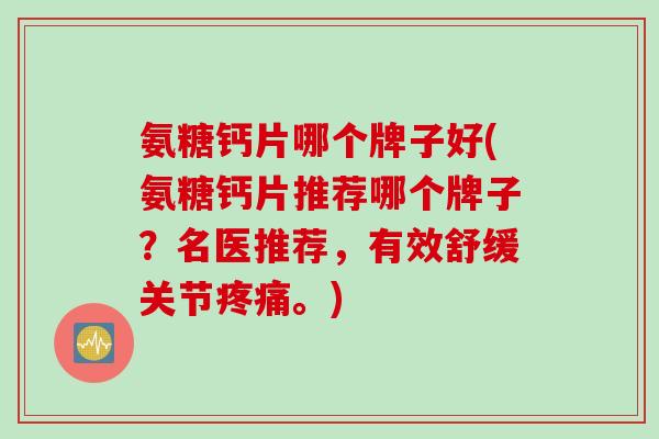 氨糖钙片哪个牌子好(氨糖钙片推荐哪个牌子？名医推荐，有效舒缓关节疼痛。)