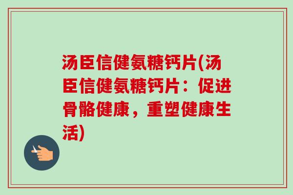 汤臣信健氨糖钙片(汤臣信健氨糖钙片：促进骨骼健康，重塑健康生活)