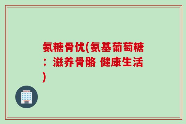 氨糖骨优(氨基葡萄糖：滋养骨骼 健康生活)
