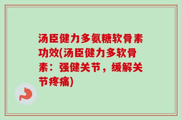 汤臣健力多氨糖软骨素功效(汤臣健力多软骨素:强健关节,缓解关节) 汤臣健力多氨糖软骨素功效(汤臣健力多软骨素:强健关节,缓解关节)