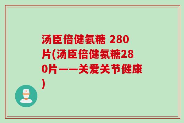 汤臣倍健氨糖 280片(汤臣倍健氨糖280片——关爱关节健康) 汤臣倍健氨糖 280片(汤臣倍健氨糖280片——关爱关节健康)