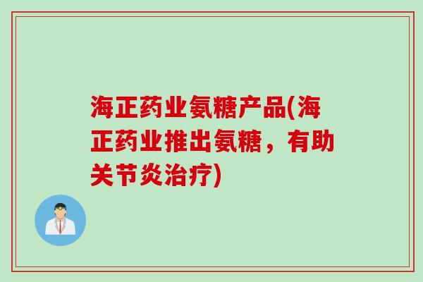 海正药业氨糖产品(海正药业推出氨糖,有助) 海正药业氨糖产品(海正药业推出氨糖,有助)