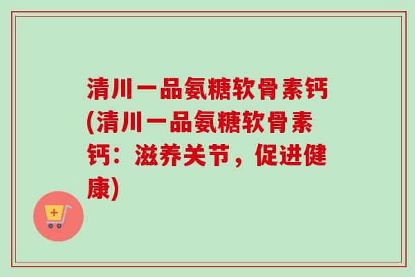 清川一品氨糖软骨素钙(清川一品氨糖软骨素钙：滋养关节，促进健康)