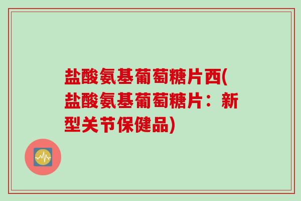 盐酸氨基葡萄糖片西(盐酸氨基葡萄糖片：新型关节保健品)