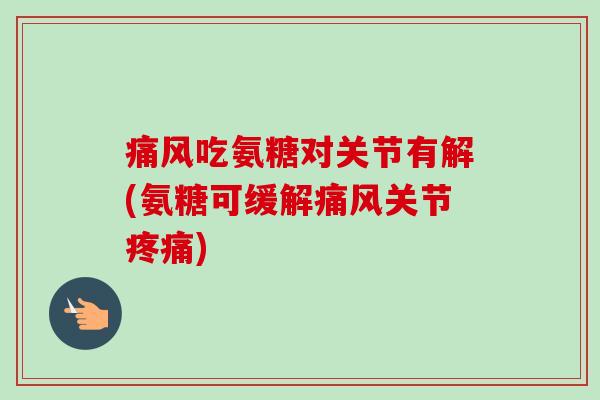 痛风吃氨糖对关节有解(氨糖可缓解痛风关节疼痛)