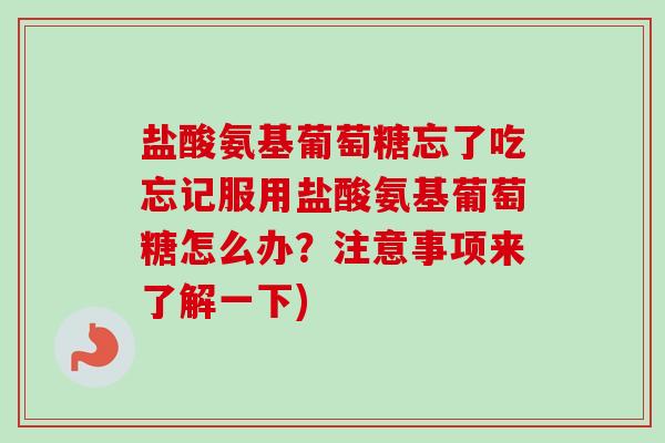 盐酸氨基葡萄糖忘了吃忘记服用盐酸氨基葡萄糖怎么办？注意事项来了解一下)
