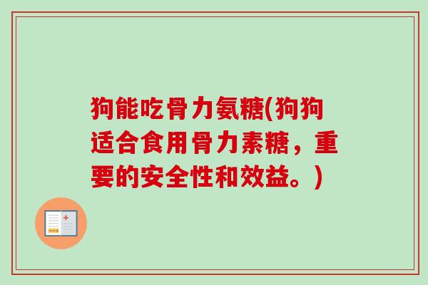 狗能吃骨力氨糖(狗狗适合食用骨力素糖，重要的安全性和效益。)