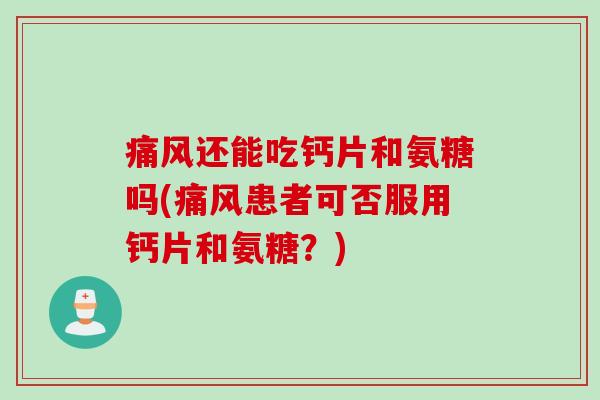 痛风还能吃钙片和氨糖吗(痛风患者可否服用钙片和氨糖？)