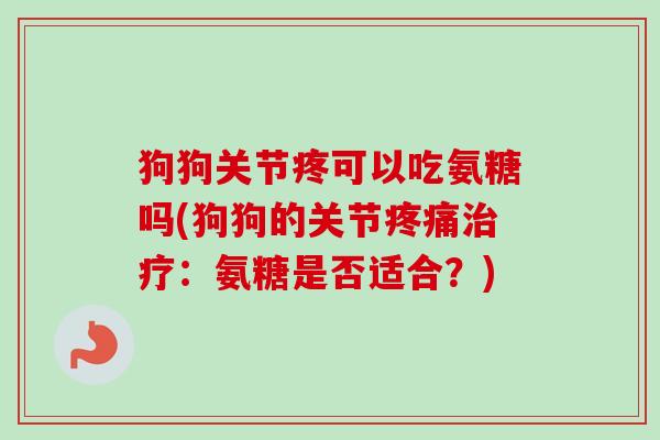 狗狗关节疼可以吃氨糖吗(狗狗的关节疼痛治疗：氨糖是否适合？)