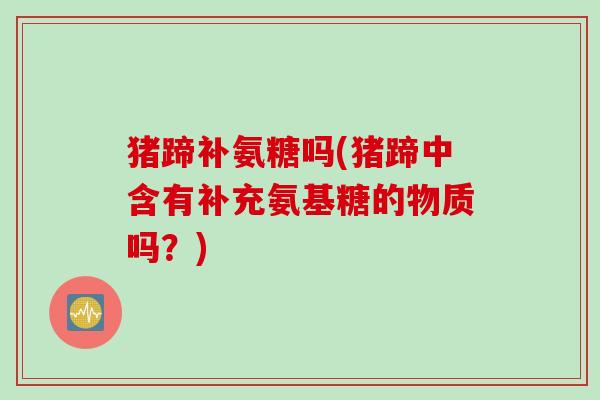 猪蹄补氨糖吗(猪蹄中含有补充氨基糖的物质吗？)