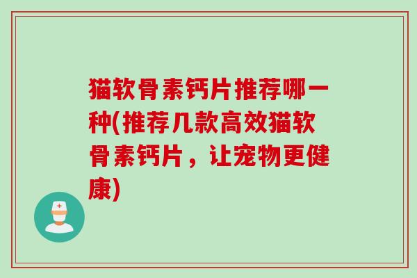猫软骨素钙片推荐哪一种(推荐几款高效猫软骨素钙片，让宠物更健康)