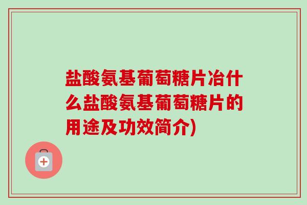 盐酸氨基葡萄糖片冶什么盐酸氨基葡萄糖片的用途及功效简介)