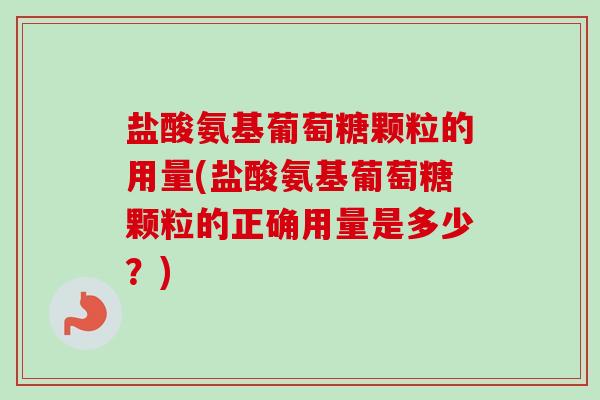 盐酸氨基葡萄糖颗粒的用量(盐酸氨基葡萄糖颗粒的正确用量是多少？)