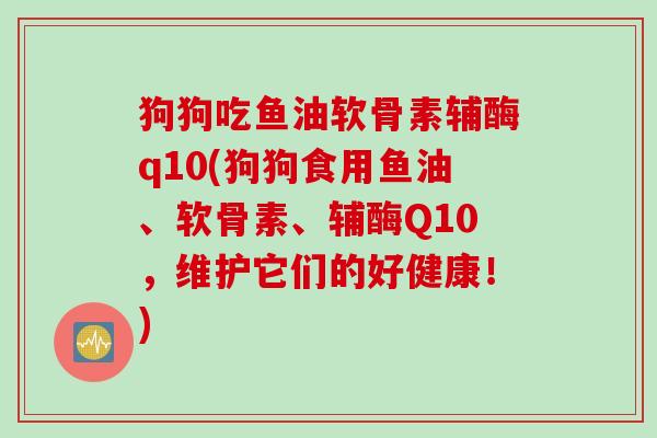 狗狗吃鱼油软骨素辅酶q10(狗狗食用鱼油、软骨素、辅酶Q10，维护它们的好健康！)