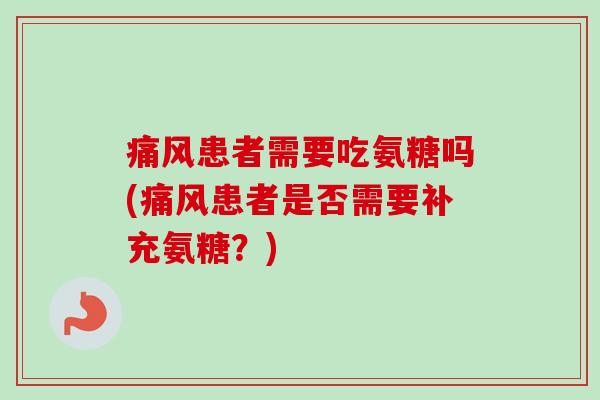 痛风患者需要吃氨糖吗(痛风患者是否需要补充氨糖？)