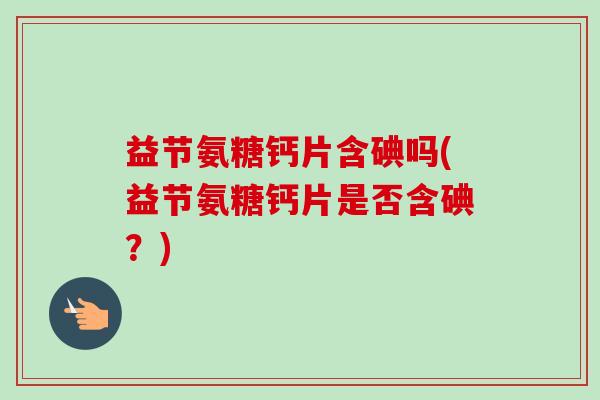 益节氨糖钙片含碘吗(益节氨糖钙片是否含碘？)