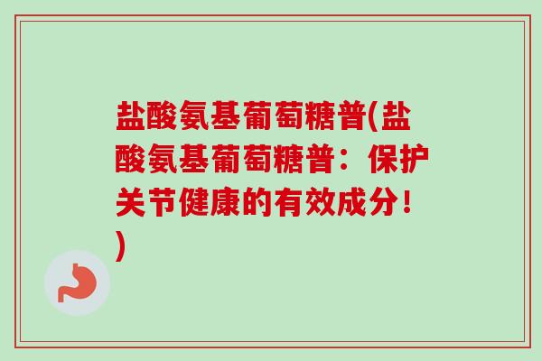 盐酸氨基葡萄糖普(盐酸氨基葡萄糖普：保护关节健康的有效成分！)