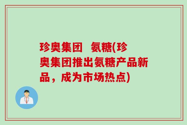珍奥集团  氨糖(珍奥集团推出氨糖产品新品，成为市场热点)