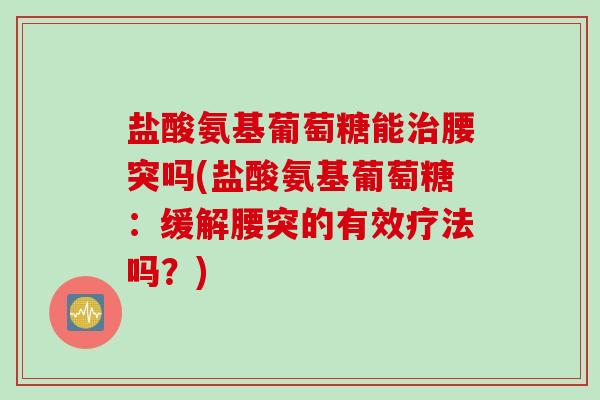 盐酸氨基葡萄糖能治腰突吗(盐酸氨基葡萄糖：缓解腰突的有效疗法吗？)
