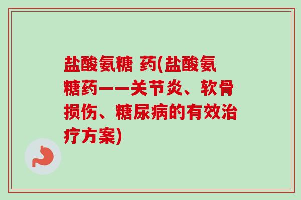 盐酸氨糖 药(盐酸氨糖药——关节炎、软骨损伤、糖尿病的有效治疗方案)