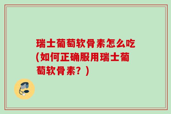瑞士葡萄软骨素怎么吃(如何正确服用瑞士葡萄软骨素？)