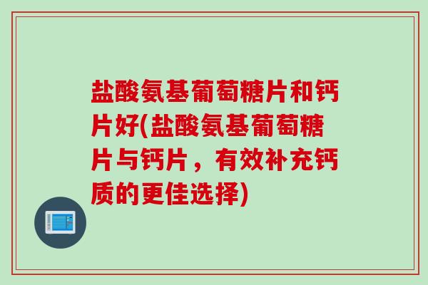 盐酸氨基葡萄糖片和钙片好(盐酸氨基葡萄糖片与钙片，有效补充钙质的更佳选择)