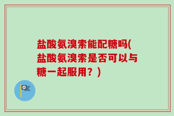 盐酸氨溴索能配糖吗(盐酸氨溴索是否可以与糖一起服用？)