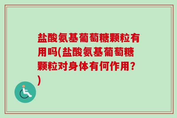 盐酸氨基葡萄糖颗粒有用吗(盐酸氨基葡萄糖颗粒对身体有何作用？)