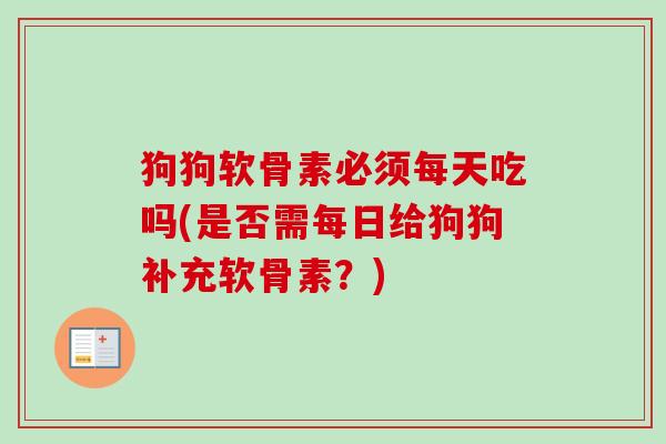 狗狗软骨素必须每天吃吗(是否需每日给狗狗补充软骨素？)