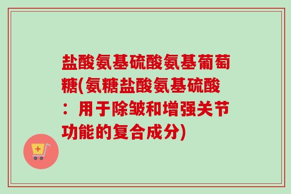盐酸氨基硫酸氨基葡萄糖(氨糖盐酸氨基硫酸：用于除皱和增强关节功能的复合成分)