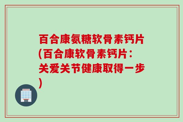 百合康氨糖软骨素钙片(百合康软骨素钙片:关爱关节健康取得一步) 百合康氨糖软骨素钙片(百合康软骨素钙片:关爱关节健康取得一步)