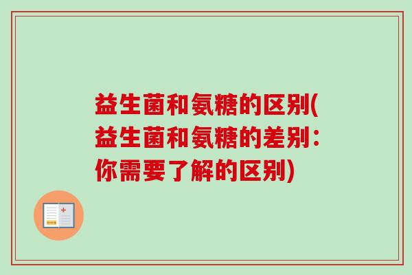 益生菌和氨糖的区别(益生菌和氨糖的差别：你需要了解的区别)