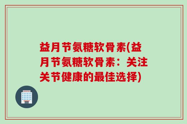 益月节氨糖软骨素(益月节氨糖软骨素:关注关节健康的佳选择) 益月节氨糖软骨素(益月节氨糖软骨素:关注关节健康的佳选择)