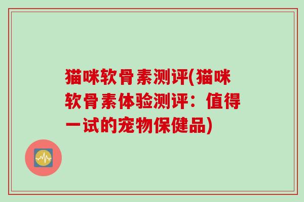 猫咪软骨素测评(猫咪软骨素体验测评：值得一试的宠物保健品)