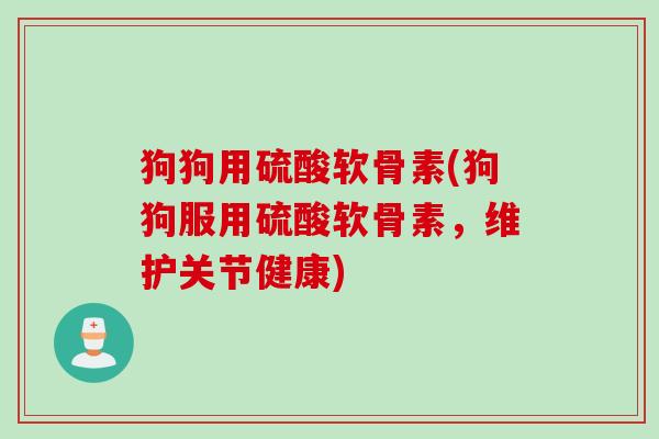 狗狗用硫酸软骨素(狗狗服用硫酸软骨素，维护关节健康)