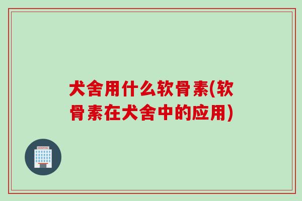 犬舍用什么软骨素(软骨素在犬舍中的应用)