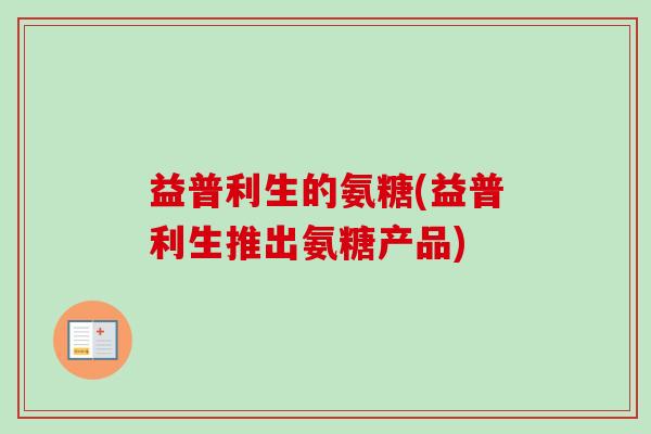 益普利生的氨糖(益普利生推出氨糖产品)