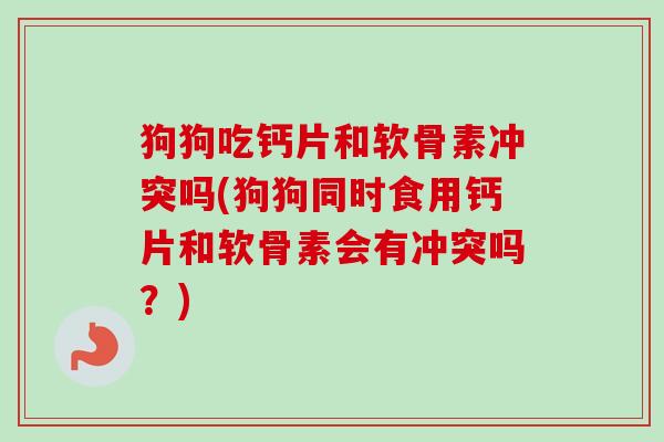 狗狗吃钙片和软骨素冲突吗(狗狗同时食用钙片和软骨素会有冲突吗？)